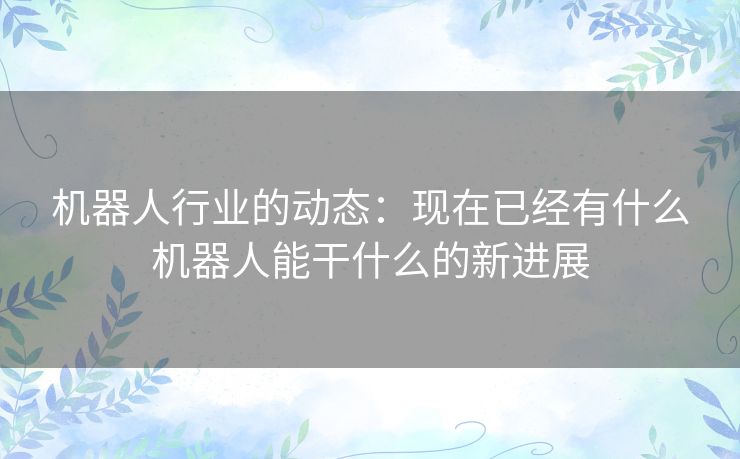 机器人行业的动态：现在已经有什么机器人能干什么的新进展