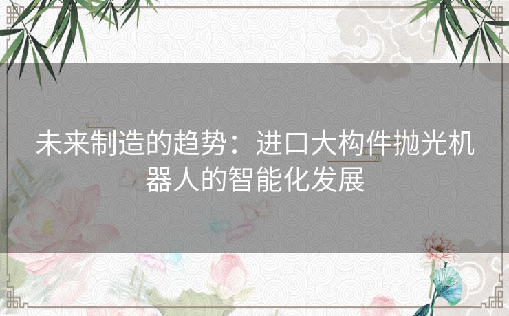 未来制造的趋势：进口大构件抛光机器人的智能化发展