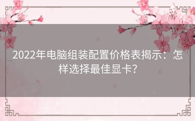 2022年电脑组装配置价格表揭示：怎样选择最佳显卡？