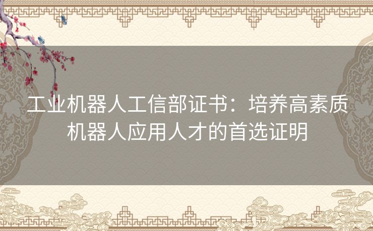 工业机器人工信部证书：培养高素质机器人应用人才的首选证明