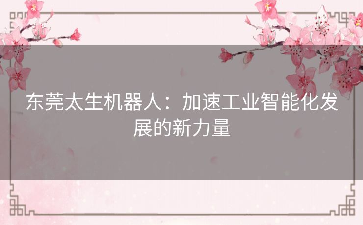 东莞太生机器人：加速工业智能化发展的新力量