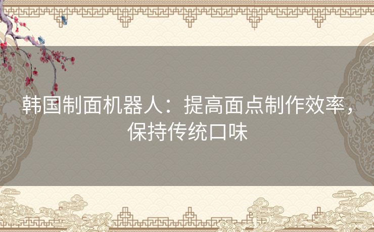 韩国制面机器人：提高面点制作效率，保持传统口味