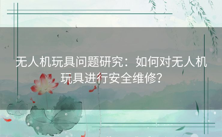 无人机玩具问题研究：如何对无人机玩具进行安全维修？