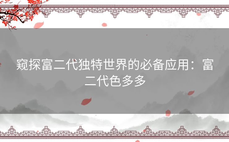 窥探富二代独特世界的必备应用：富二代色多多