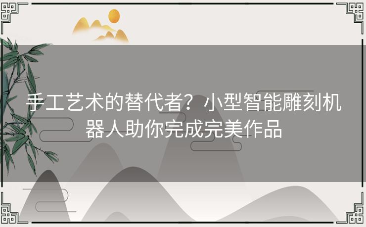 手工艺术的替代者？小型智能雕刻机器人助你完成完美作品