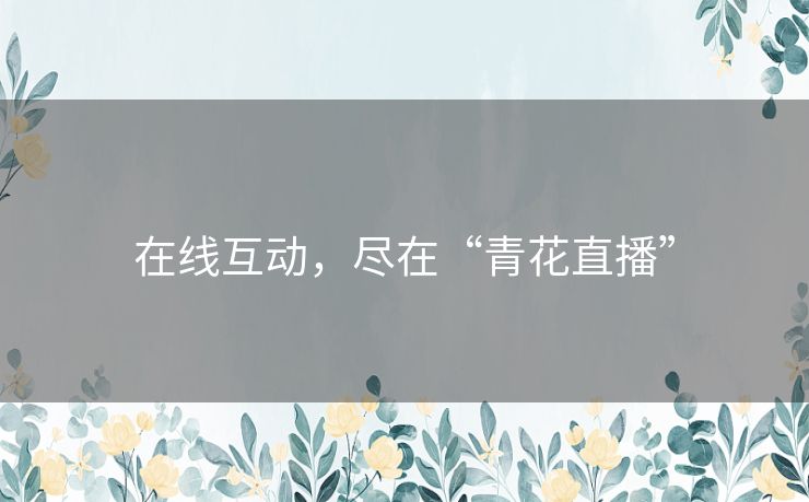 在线互动，尽在“青花直播”