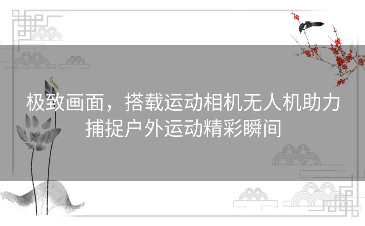 极致画面，搭载运动相机无人机助力捕捉户外运动精彩瞬间