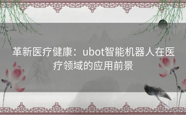 革新医疗健康：ubot智能机器人在医疗领域的应用前景