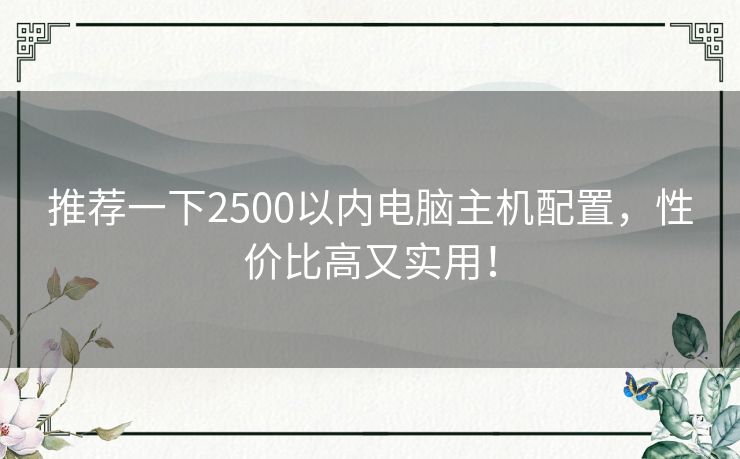 推荐一下2500以内电脑主机配置，性价比高又实用！