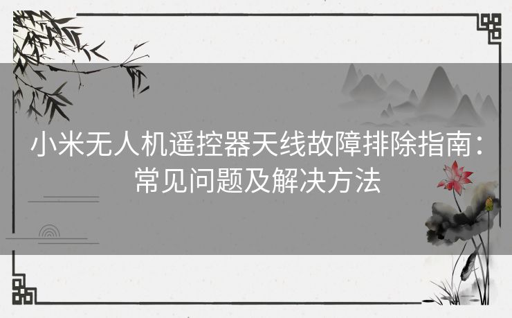 小米无人机遥控器天线故障排除指南：常见问题及解决方法