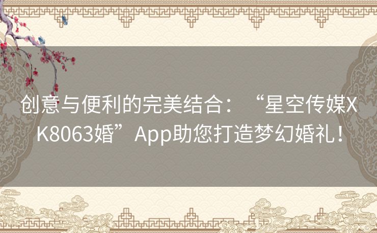 创意与便利的完美结合：“星空传媒XK8063婚”App助您打造梦幻婚礼！