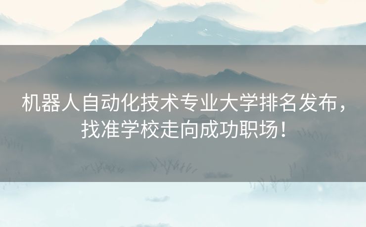 机器人自动化技术专业大学排名发布，找准学校走向成功职场！