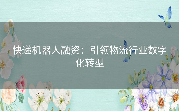 快递机器人融资：引领物流行业数字化转型
