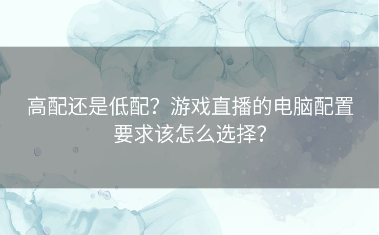 高配还是低配？游戏直播的电脑配置要求该怎么选择？