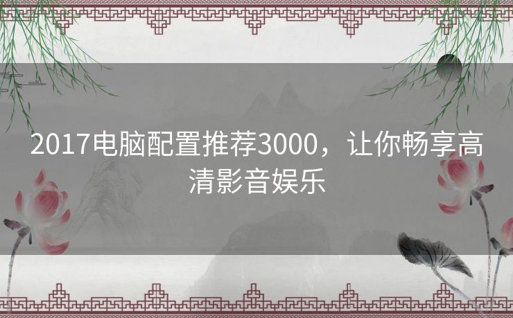 2017电脑配置推荐3000，让你畅享高清影音娱乐
