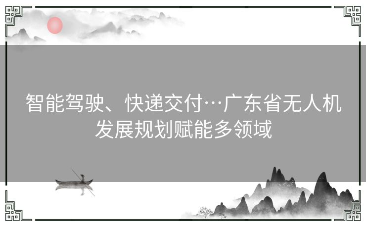 智能驾驶、快递交付…广东省无人机发展规划赋能多领域