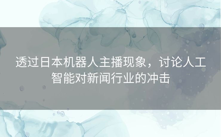 透过日本机器人主播现象，讨论人工智能对新闻行业的冲击