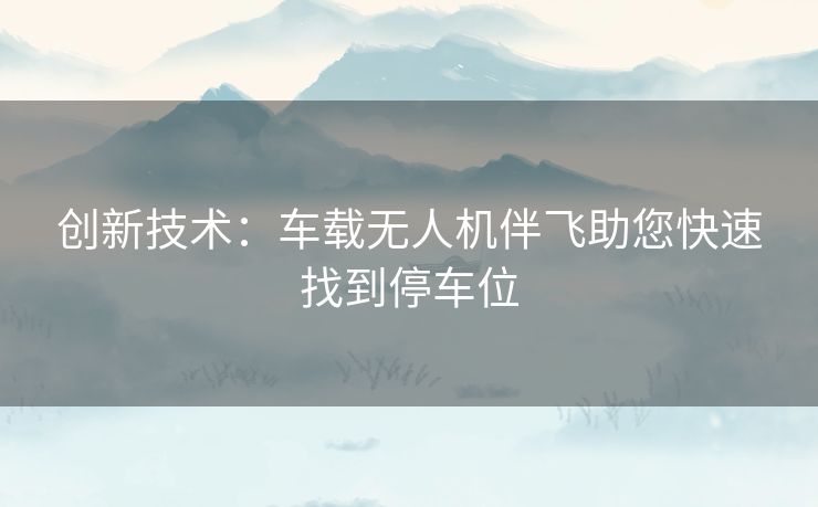 创新技术：车载无人机伴飞助您快速找到停车位