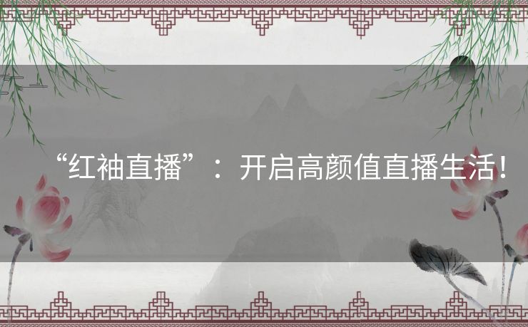 “红袖直播”：开启高颜值直播生活！