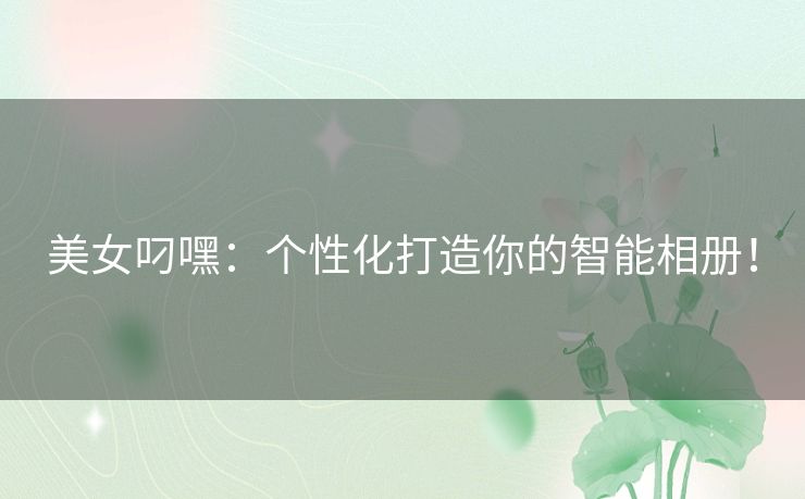 美女叼嘿：个性化打造你的智能相册！