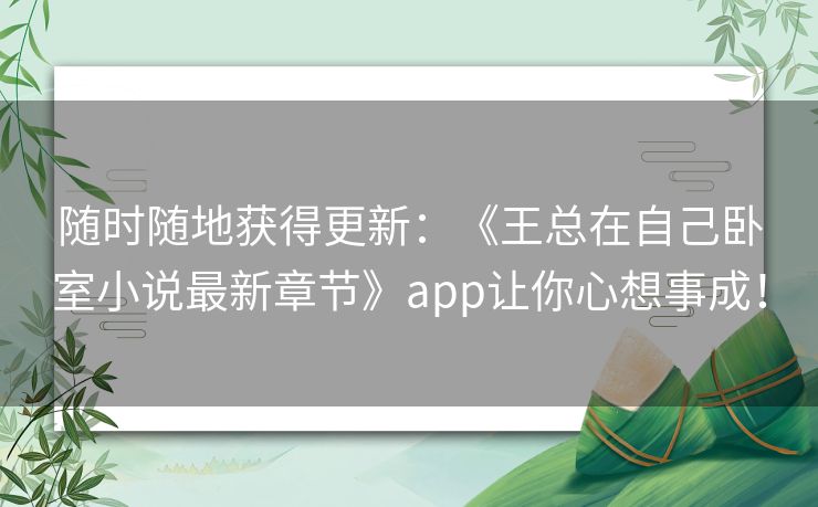 随时随地获得更新：《王总在自己卧室小说最新章节》app让你心想事成！