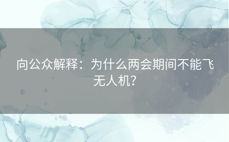 向公众解释：为什么两会期间不能飞无人机？