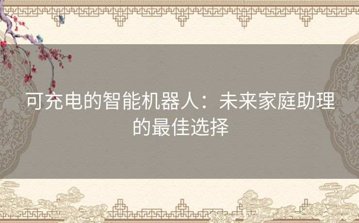 可充电的智能机器人：未来家庭助理的最佳选择
