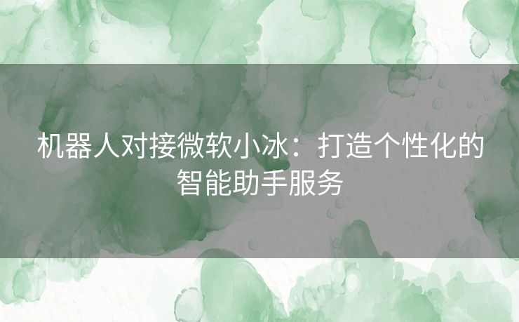 机器人对接微软小冰：打造个性化的智能助手服务