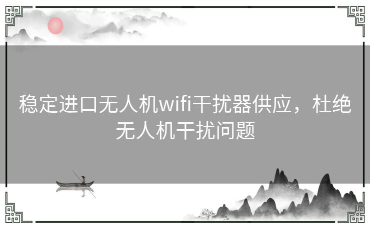 稳定进口无人机wifi干扰器供应，杜绝无人机干扰问题