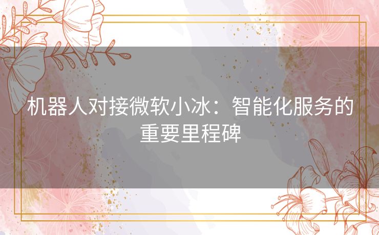 机器人对接微软小冰：智能化服务的重要里程碑