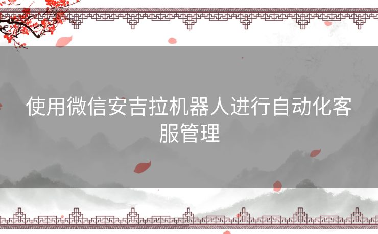使用微信安吉拉机器人进行自动化客服管理