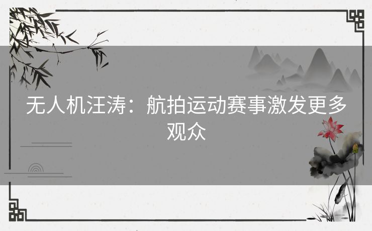 无人机汪涛：航拍运动赛事激发更多观众