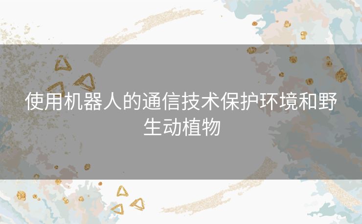 使用机器人的通信技术保护环境和野生动植物