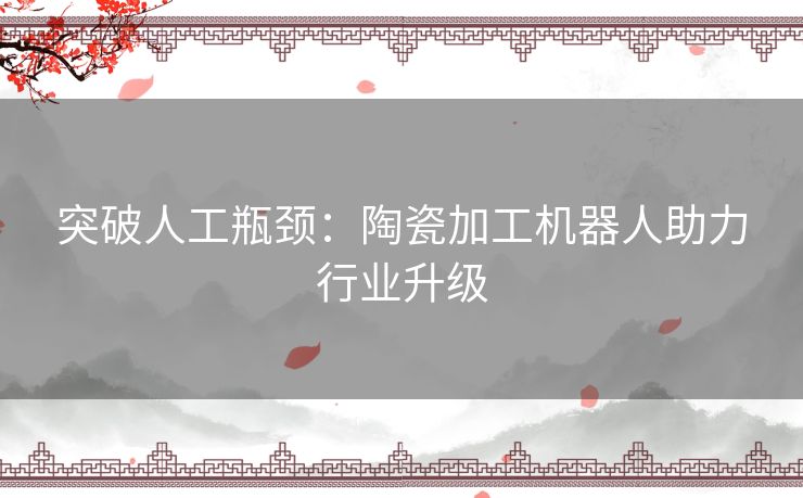 突破人工瓶颈：陶瓷加工机器人助力行业升级