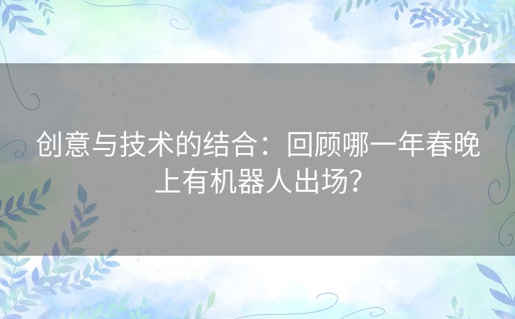 创意与技术的结合：回顾哪一年春晚上有机器人出场？