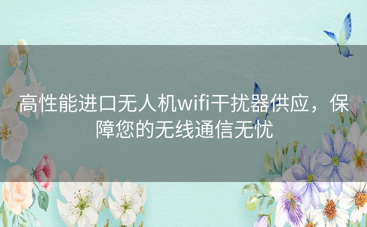 高性能进口无人机wifi干扰器供应，保障您的无线通信无忧
