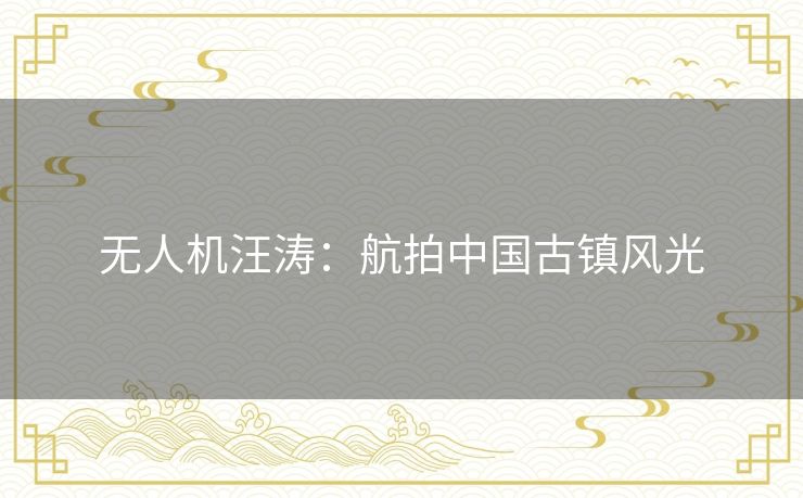 无人机汪涛：航拍中国古镇风光