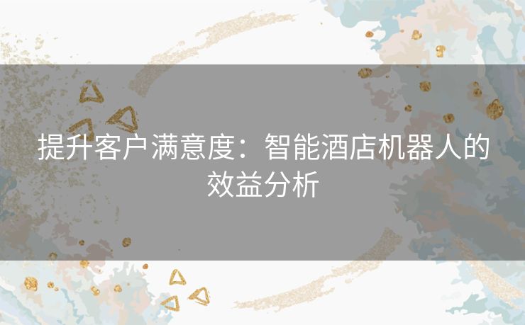 提升客户满意度：智能酒店机器人的效益分析