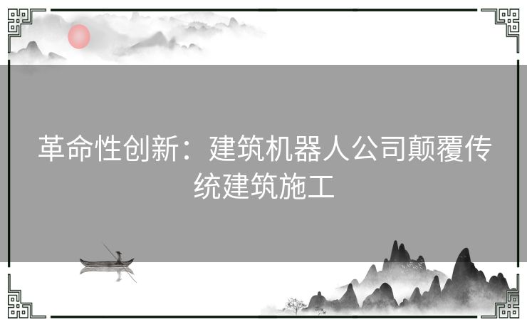 革命性创新：建筑机器人公司颠覆传统建筑施工