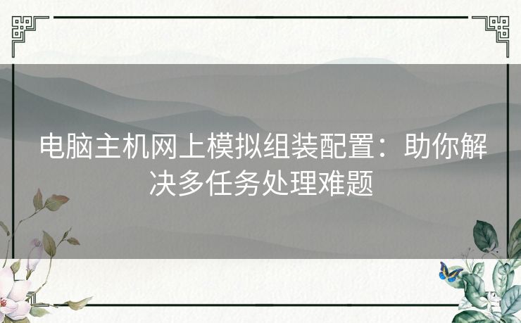 电脑主机网上模拟组装配置：助你解决多任务处理难题