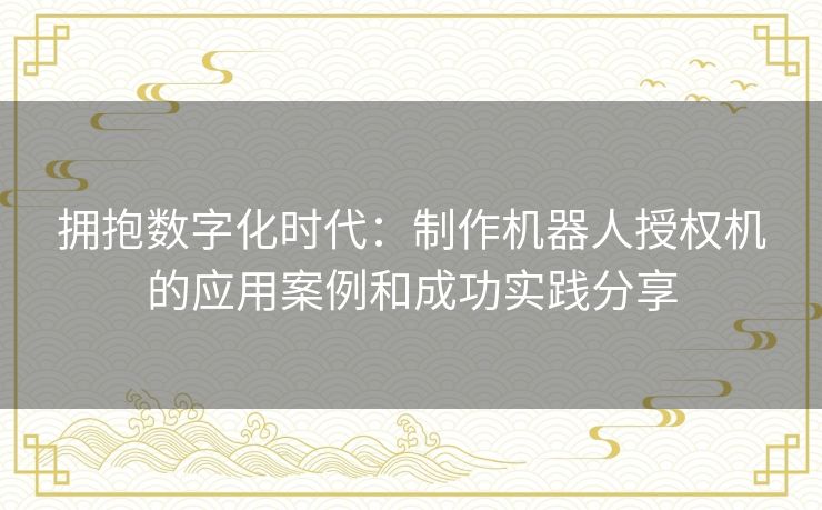 拥抱数字化时代：制作机器人授权机的应用案例和成功实践分享