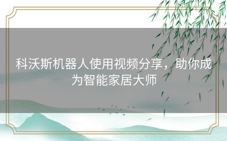科沃斯机器人使用视频分享，助你成为智能家居大师