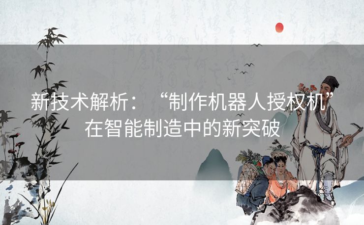 新技术解析：“制作机器人授权机”在智能制造中的新突破