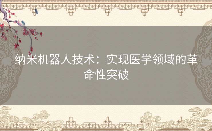 纳米机器人技术：实现医学领域的革命性突破