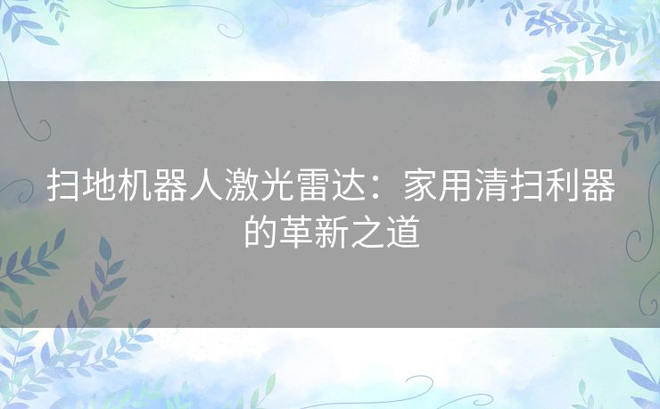 扫地机器人激光雷达：家用清扫利器的革新之道