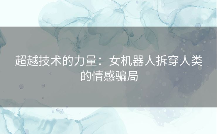 超越技术的力量：女机器人拆穿人类的情感骗局
