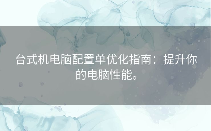 台式机电脑配置单优化指南：提升你的电脑性能。