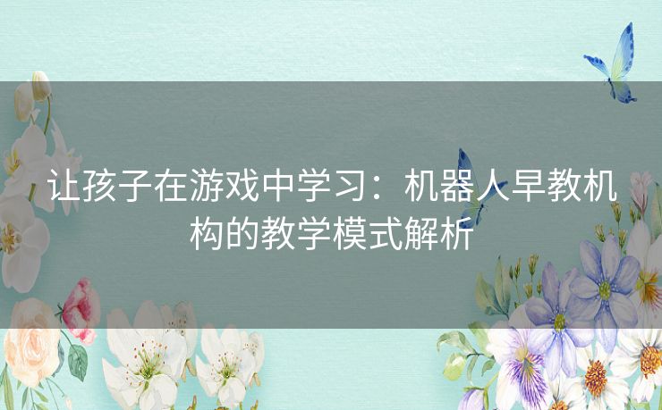 让孩子在游戏中学习：机器人早教机构的教学模式解析