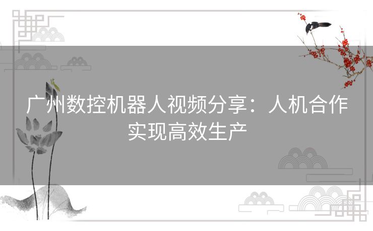 广州数控机器人视频分享：人机合作实现高效生产