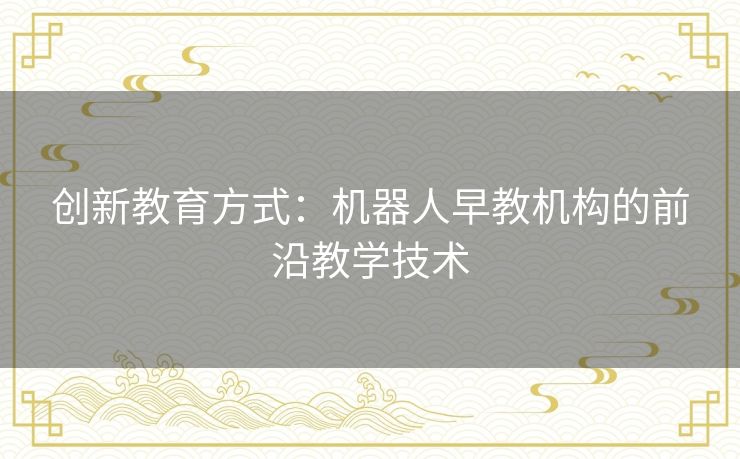 创新教育方式：机器人早教机构的前沿教学技术